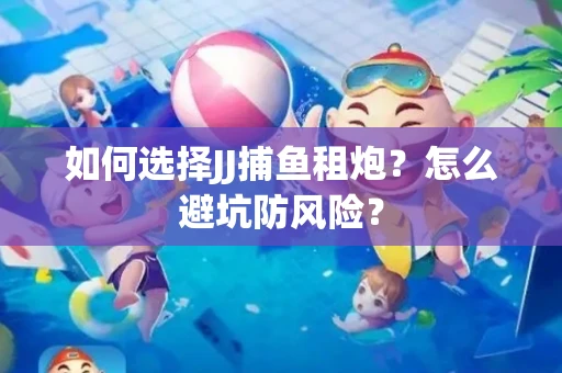 如何选择JJ捕鱼租炮？怎么避坑防风险？