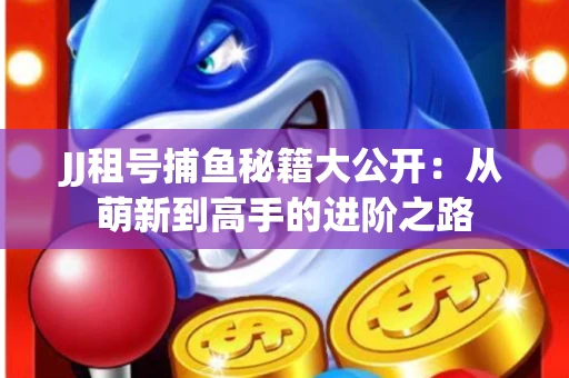 JJ租号捕鱼秘籍大公开：从萌新到高手的进阶之路
