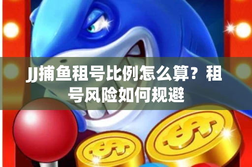 JJ捕鱼租号比例怎么算？租号风险如何规避