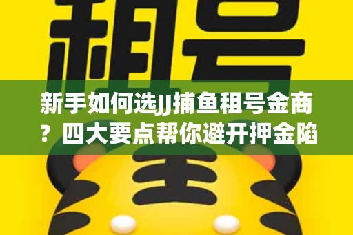 新手如何选JJ捕鱼租号金商？四大要点帮你避开押金陷阱