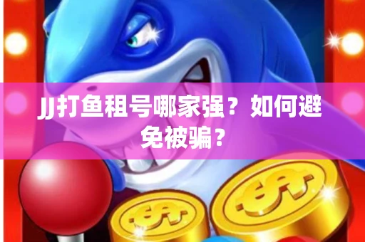 JJ打鱼租号哪家强？如何避免被骗？