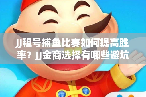 JJ租号捕鱼比赛如何提高胜率？JJ金商选择有哪些避坑技巧？