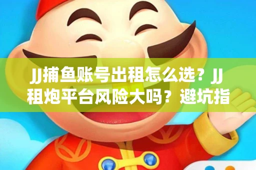 JJ捕鱼账号出租怎么选？JJ租炮平台风险大吗？避坑指南！