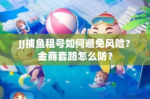 JJ捕鱼租号如何避免风险？金商套路怎么防？