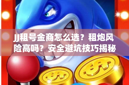 JJ租号金商怎么选？租炮风险高吗？安全避坑技巧揭秘