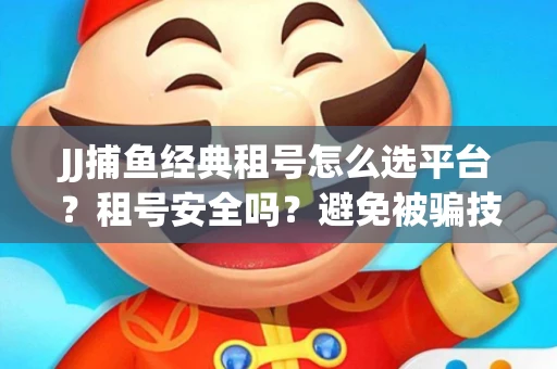 JJ捕鱼经典租号怎么选平台？租号安全吗？避免被骗技巧