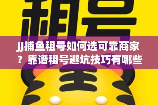 JJ捕鱼租号如何选可靠商家？靠谱租号避坑技巧有哪些？