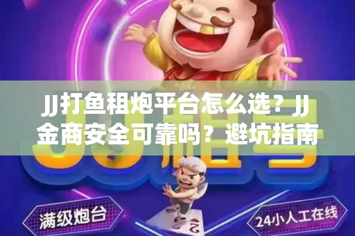 JJ打鱼租炮平台怎么选？JJ金商安全可靠吗？避坑指南