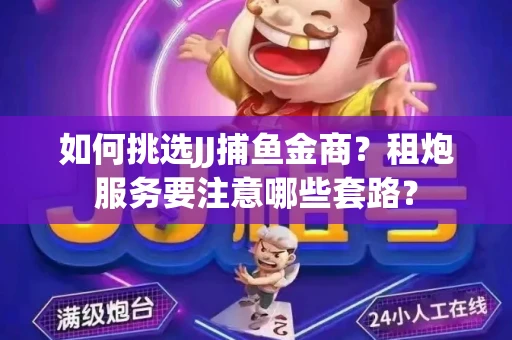 如何挑选JJ捕鱼金商？租炮服务要注意哪些套路？
