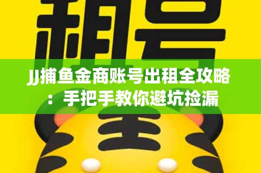 JJ捕鱼金商账号出租全攻略：手把手教你避坑捡漏