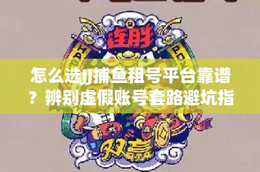 怎么选JJ捕鱼租号平台靠谱？辨别虚假账号套路避坑指南