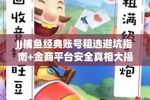 JJ捕鱼经典账号租选避坑指南+金商平台安全真相大揭秘