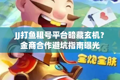 JJ打鱼租号平台暗藏玄机？金商合作避坑指南曝光