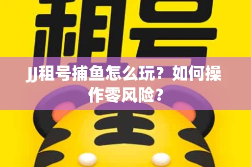 JJ租号捕鱼怎么玩？如何操作零风险？