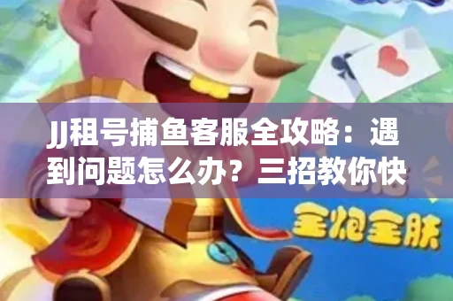 JJ租号捕鱼客服全攻略：遇到问题怎么办？三招教你快速解决