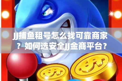 JJ捕鱼租号怎么找可靠商家？如何选安全JJ金商平台？