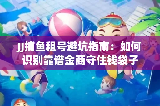 JJ捕鱼租号避坑指南：如何识别靠谱金商守住钱袋子