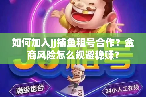 如何加入JJ捕鱼租号合作？金商风险怎么规避稳赚？