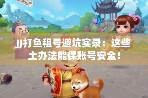 JJ打鱼租号避坑实录：这些土办法能保账号安全！
