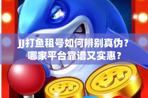 JJ打鱼租号如何辨别真伪？哪家平台靠谱又实惠？