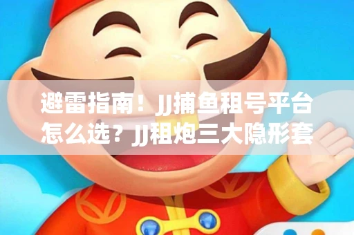 避雷指南！JJ捕鱼租号平台怎么选？JJ租炮三大隐形套路全解析