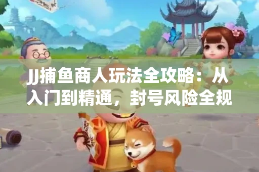 JJ捕鱼商人玩法全攻略：从入门到精通，封号风险全规避