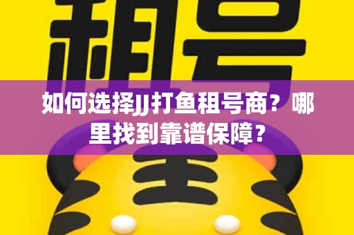 如何选择JJ打鱼租号商？哪里找到靠谱保障？
