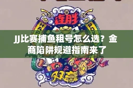 JJ比赛捕鱼租号怎么选？金商陷阱规避指南来了