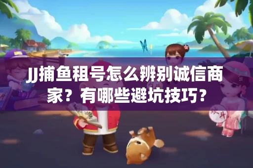 JJ捕鱼租号怎么辨别诚信商家？有哪些避坑技巧？