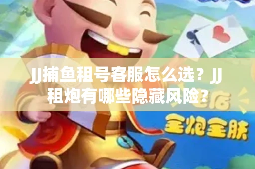 JJ捕鱼租号客服怎么选？JJ租炮有哪些隐藏风险？