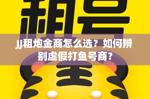 JJ租炮金商怎么选？如何辨别虚假打鱼号商？