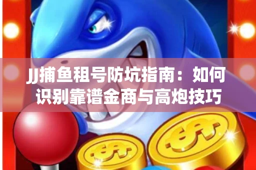 JJ捕鱼租号防坑指南：如何识别靠谱金商与高炮技巧