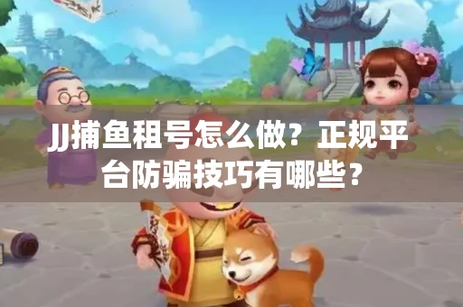 JJ捕鱼租号怎么做？正规平台防骗技巧有哪些？