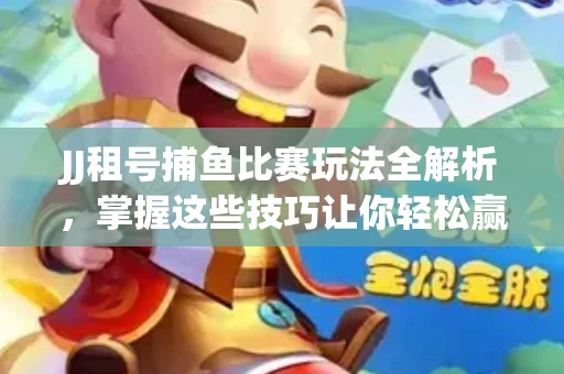 JJ租号捕鱼比赛玩法全解析，掌握这些技巧让你轻松赢大奖
