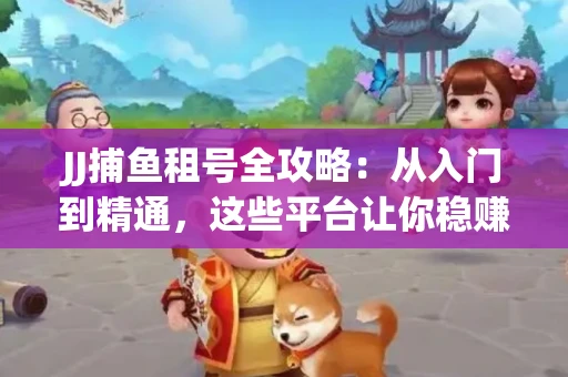 JJ捕鱼租号全攻略：从入门到精通，这些平台让你稳赚不亏