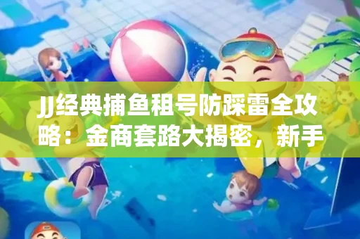 JJ经典捕鱼租号防踩雷全攻略：金商套路大揭密，新手必看避坑指南！