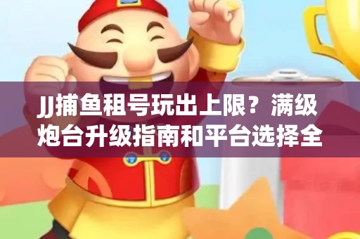 JJ捕鱼租号玩出上限？满级炮台升级指南和平台选择全解析