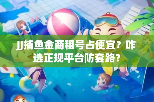 JJ捕鱼金商租号占便宜？咋选正规平台防套路？