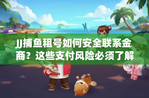 JJ捕鱼租号如何安全联系金商？这些支付风险必须了解