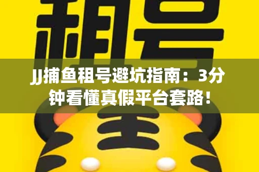 JJ捕鱼租号避坑指南：3分钟看懂真假平台套路！