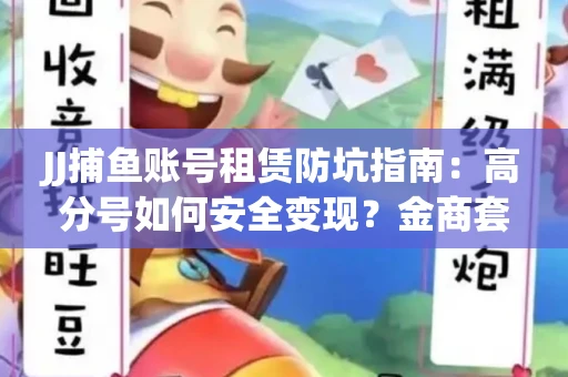 JJ捕鱼账号租赁防坑指南：高分号如何安全变现？金商套路大揭秘