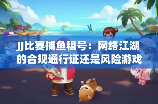 JJ比赛捕鱼租号：网络江湖的合规通行证还是风险游戏？