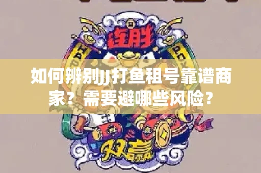 如何辨别JJ打鱼租号靠谱商家？需要避哪些风险？