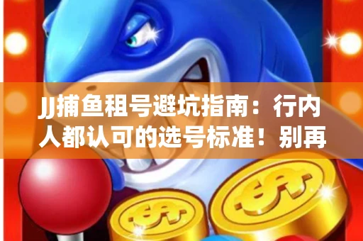 JJ捕鱼租号避坑指南：行内人都认可的选号标准！别再踩雷