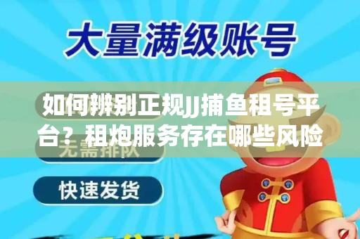 如何辨别正规JJ捕鱼租号平台？租炮服务存在哪些风险暗示及解决方案？