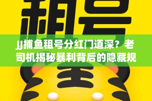 JJ捕鱼租号分红门道深？老司机揭秘暴利背后的隐藏规则