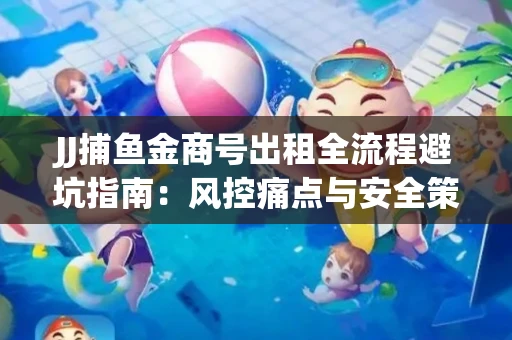 JJ捕鱼金商号出租全流程避坑指南：风控痛点与安全策略拆解