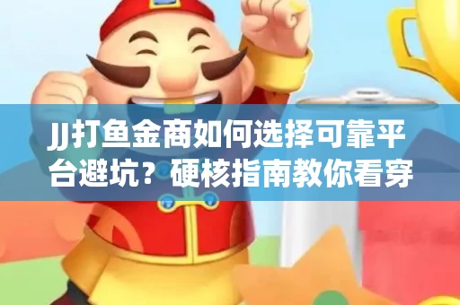 JJ打鱼金商如何选择可靠平台避坑？硬核指南教你看穿骗局保本金