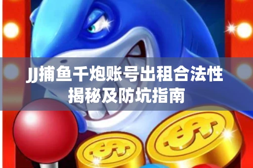 JJ捕鱼千炮账号出租合法性揭秘及防坑指南