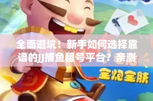 全面避坑！新手如何选择靠谱的JJ捕鱼租号平台？亲测租炮技巧大公开